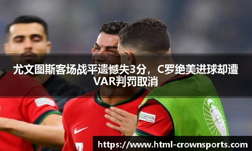 尤文图斯客场战平遗憾失3分，C罗绝美进球却遭VAR判罚取消
