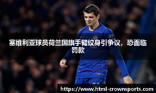 塞维利亚球员荷兰国旗手臂纹身引争议，恐面临罚款