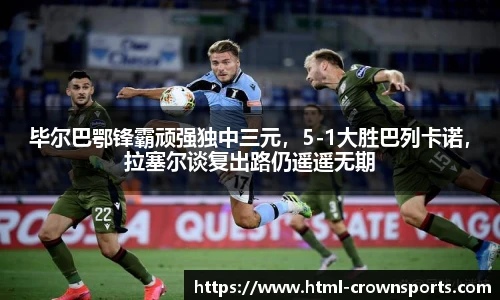 毕尔巴鄂锋霸顽强独中三元，5-1大胜巴列卡诺，拉塞尔谈复出路仍遥遥无期