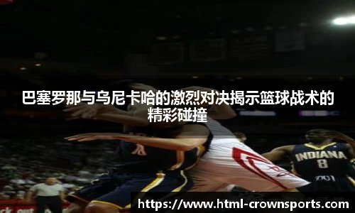 巴塞罗那与乌尼卡哈的激烈对决揭示篮球战术的精彩碰撞