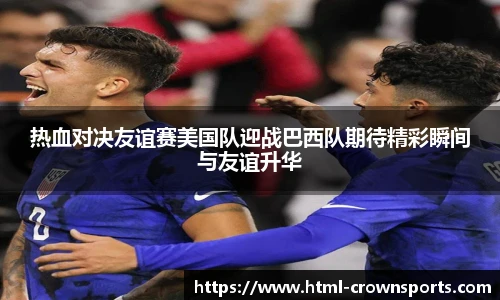 热血对决友谊赛美国队迎战巴西队期待精彩瞬间与友谊升华