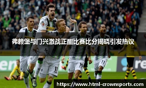 弗赖堡与门兴激战正酣比赛比分揭晓引发热议