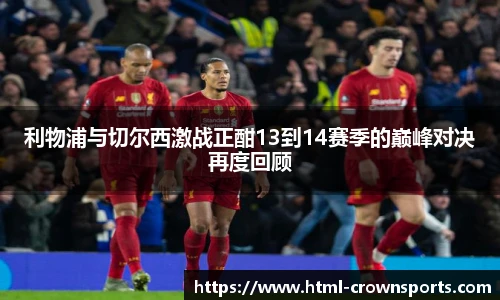 利物浦与切尔西激战正酣13到14赛季的巅峰对决再度回顾