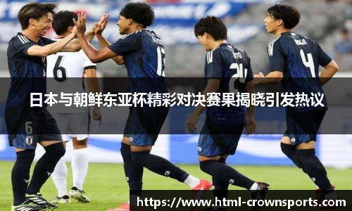 日本与朝鲜东亚杯精彩对决赛果揭晓引发热议